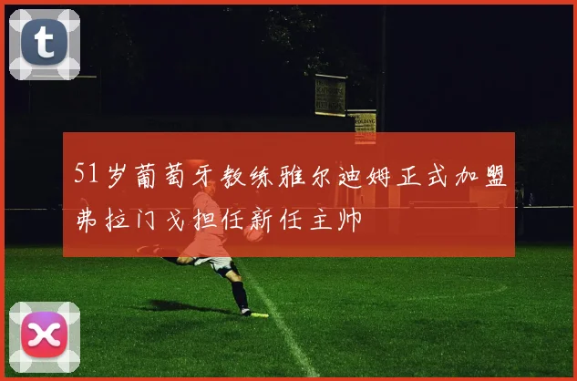 51岁葡萄牙教练雅尔迪姆正式加盟弗拉门戈担任新任主帅