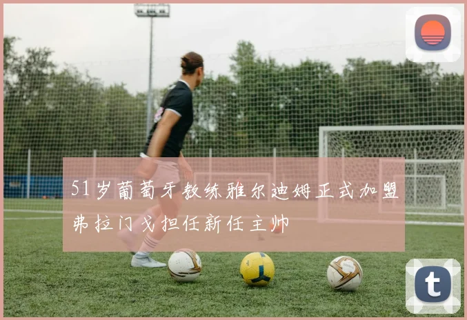 51岁葡萄牙教练雅尔迪姆正式加盟弗拉门戈担任新任主帅