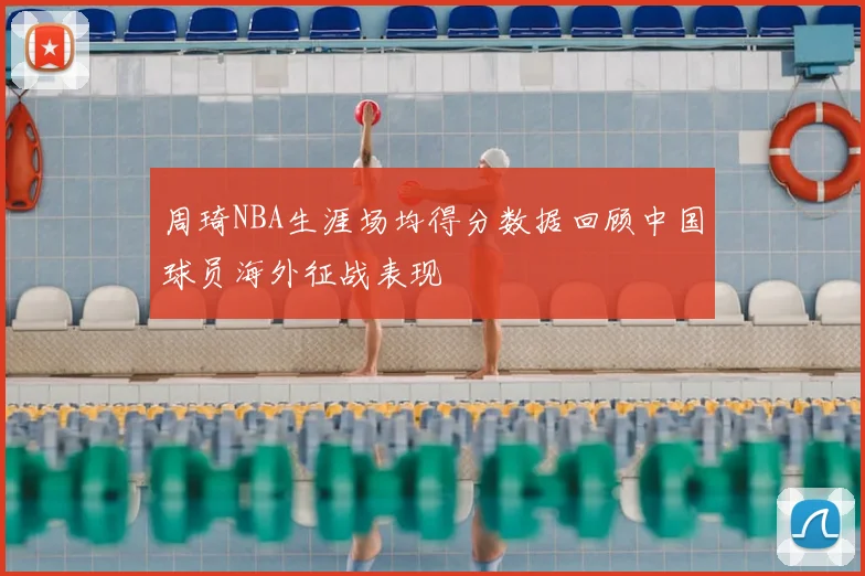 周琦NBA生涯场均得分数据回顾中国球员海外征战表现