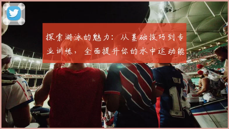 探索游泳的魅力：从基础技巧到专业训练，全面提升你的水中运动能力