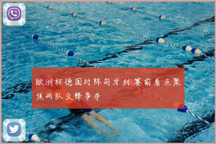 欧洲杯德国对阵匈牙利 赛前看点聚焦两队交锋争夺