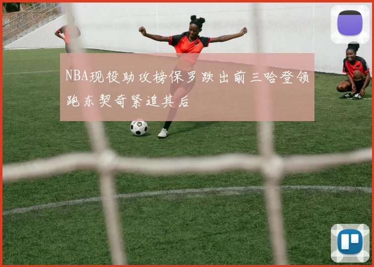 NBA现役助攻榜保罗跌出前三哈登领跑东契奇紧追其后