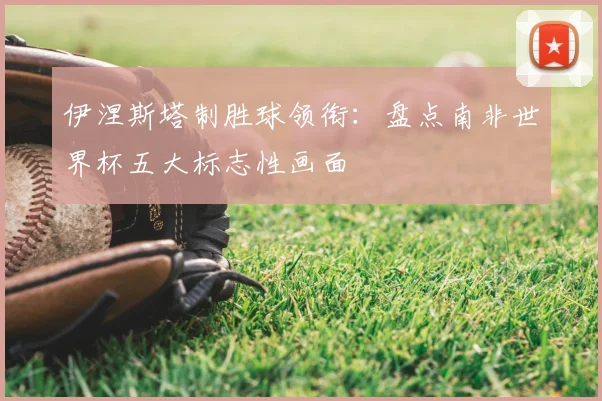 伊涅斯塔制胜球领衔:盘点南非世界杯五大标志性画面