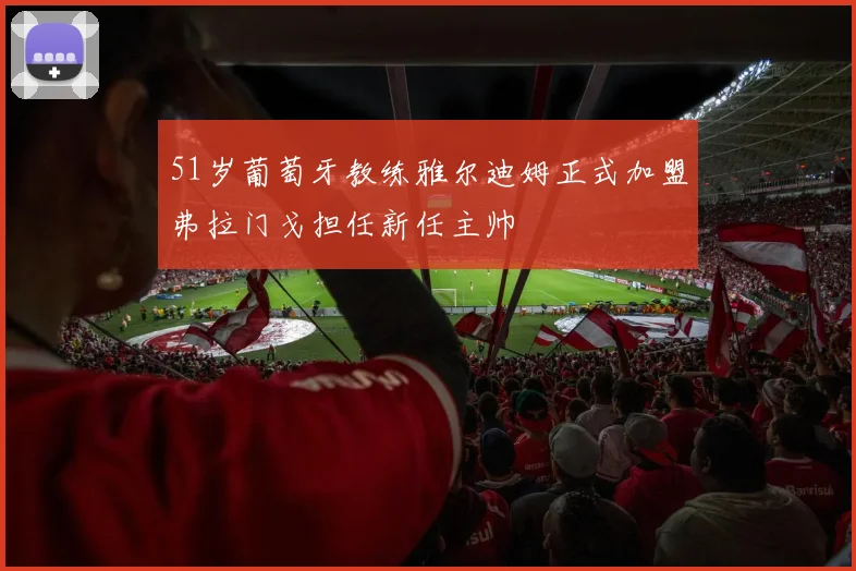 51岁葡萄牙教练雅尔迪姆正式加盟弗拉门戈担任新任主帅