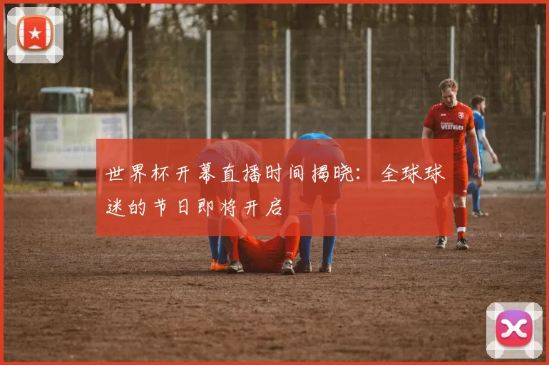 世界杯开幕直播时间揭晓:全球球迷的节日即将开启