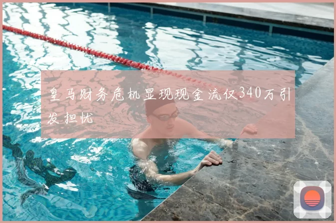 皇马财务危机显现现金流仅340万引发担忧