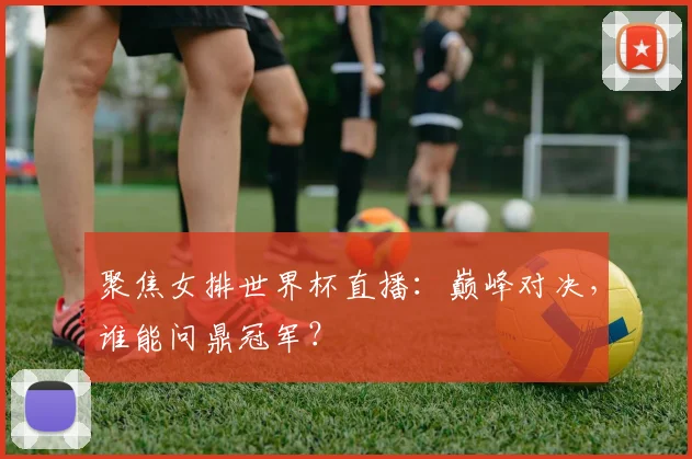 聚焦女排世界杯直播:巅峰对决,谁能问鼎冠军?