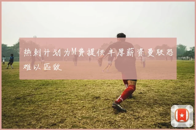 热刺计划为M费提供丰厚薪资曼联恐难以匹敌