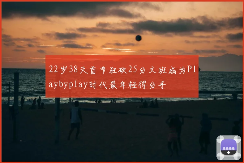 22岁38天首节狂砍25分文班成为Playbyplay时代最年轻得分手