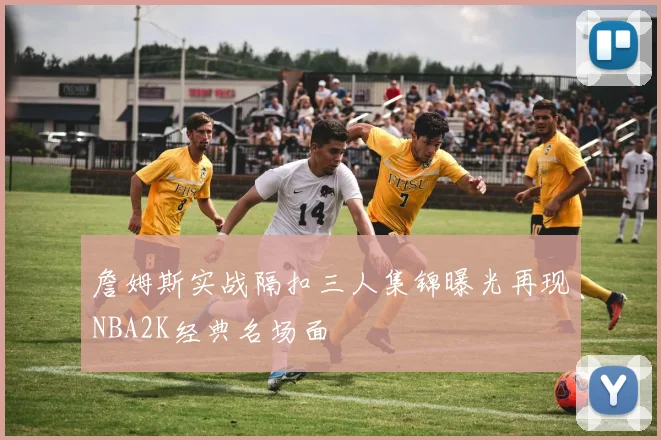 詹姆斯实战隔扣三人集锦曝光再现NBA2K经典名场面