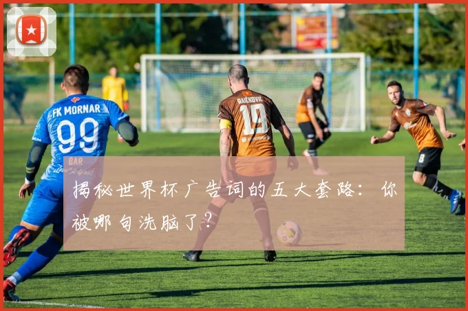 揭秘世界杯广告词的五大套路：你被哪句洗脑了？