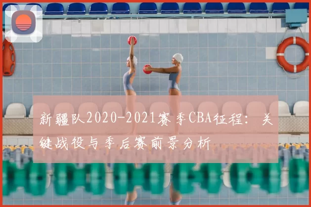 新疆队2020-2021赛季CBA征程：关键战役与季后赛前景分析