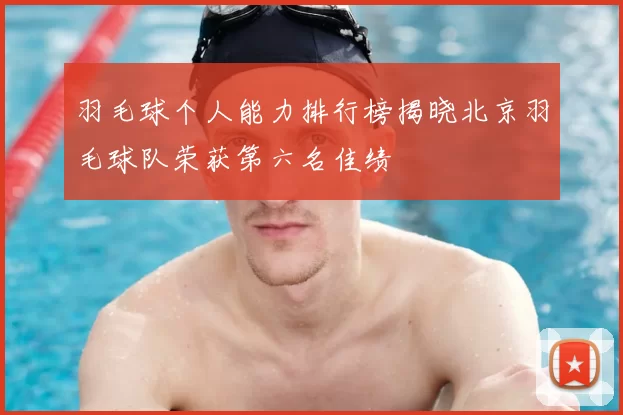 羽毛球个人能力排行榜揭晓北京羽毛球队荣获第六名佳绩