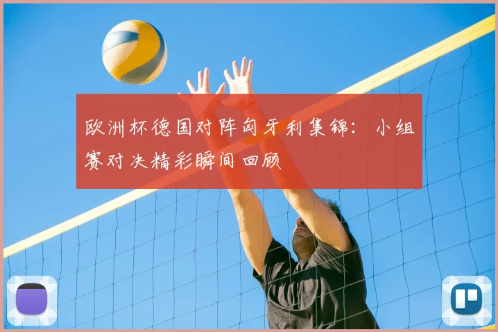 欧洲杯德国对阵匈牙利集锦：小组赛对决精彩瞬间回顾