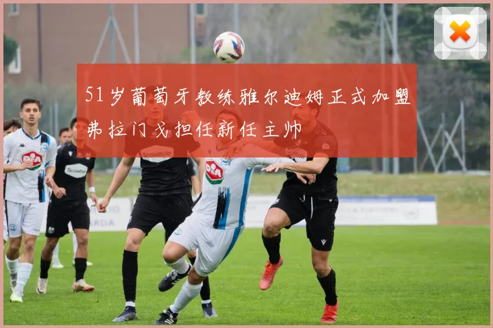 51岁葡萄牙教练雅尔迪姆正式加盟弗拉门戈担任新任主帅