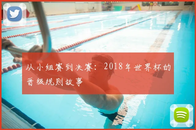 从小组赛到决赛:2018年世界杯的晋级规则故事