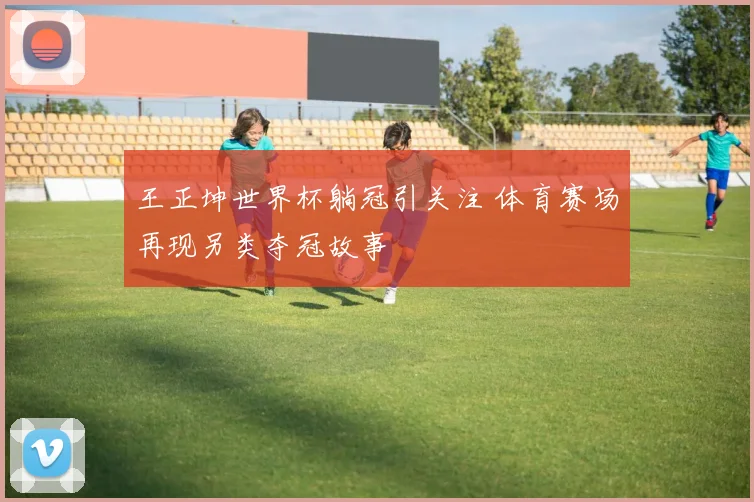 王正坤世界杯躺冠引关注 体育赛场再现另类夺冠故事