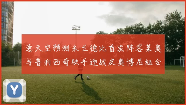 意天空预测米兰德比首发阵容莱奥与普利西奇联手迎战皮奥博尼组合