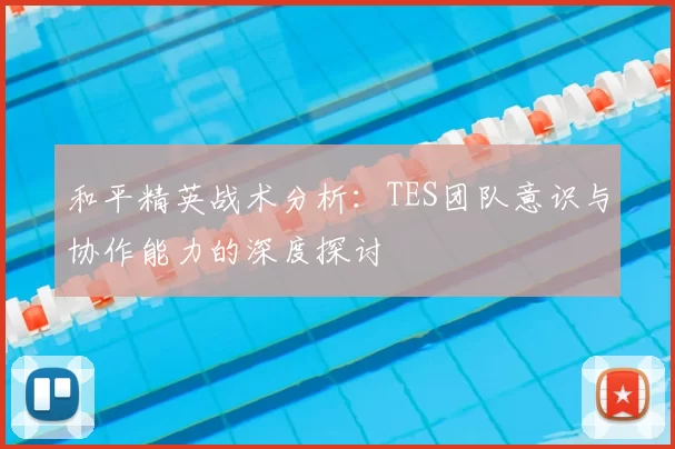 和平精英战术分析：TES团队意识与协作能力的深度探讨