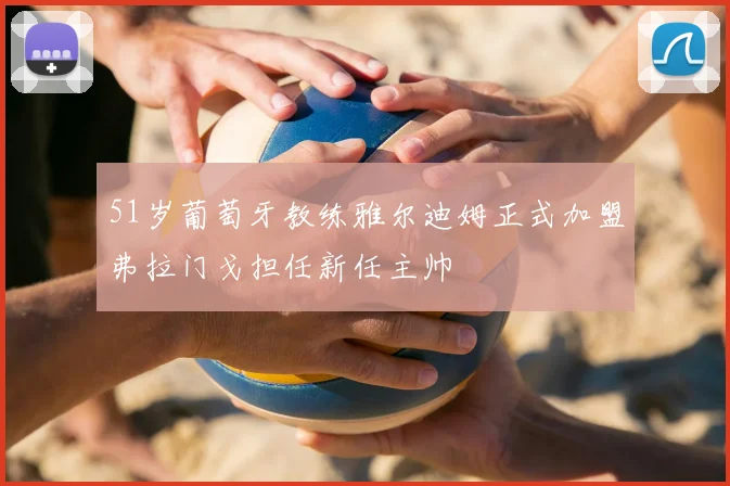 51岁葡萄牙教练雅尔迪姆正式加盟弗拉门戈担任新任主帅