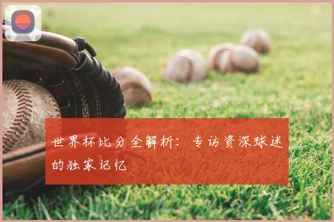 世界杯比分全解析:专访资深球迷的独家记忆