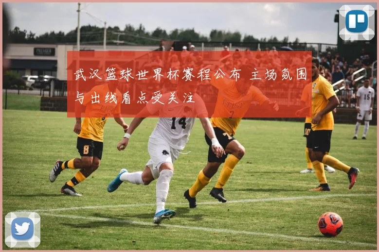 武汉篮球世界杯赛程公布 主场氛围与出线看点受关注