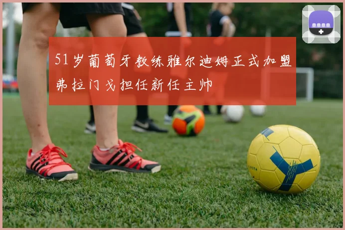 51岁葡萄牙教练雅尔迪姆正式加盟弗拉门戈担任新任主帅