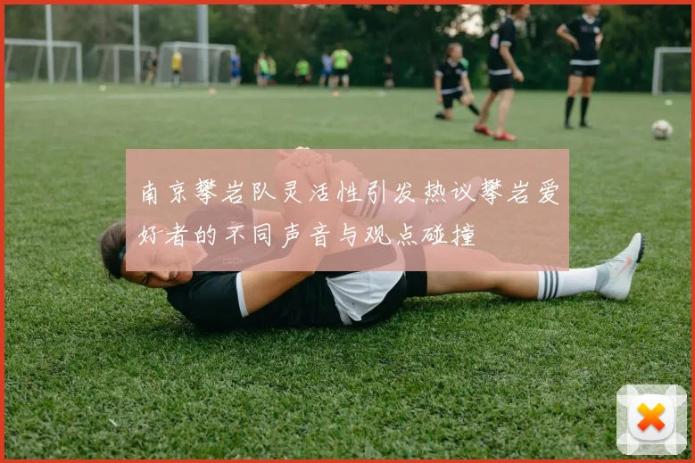 南京攀岩队灵活性引发热议攀岩爱好者的不同声音与观点碰撞