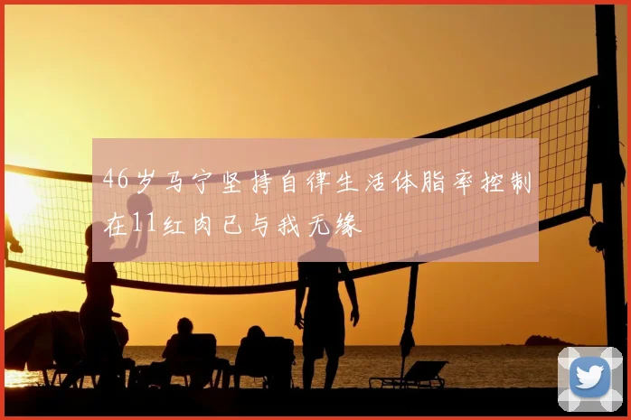 46岁马宁坚持自律生活体脂率控制在11红肉已与我无缘