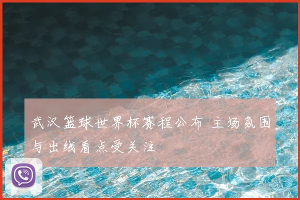 武汉篮球世界杯赛程公布 主场氛围与出线看点受关注
