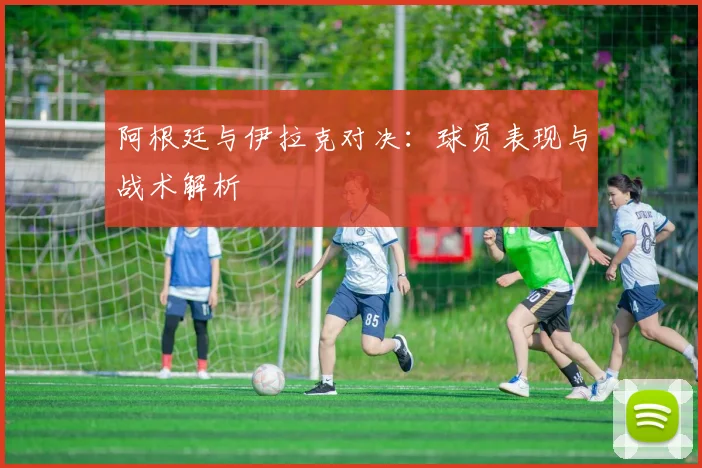 阿根廷与伊拉克对决:球员表现与战术解析