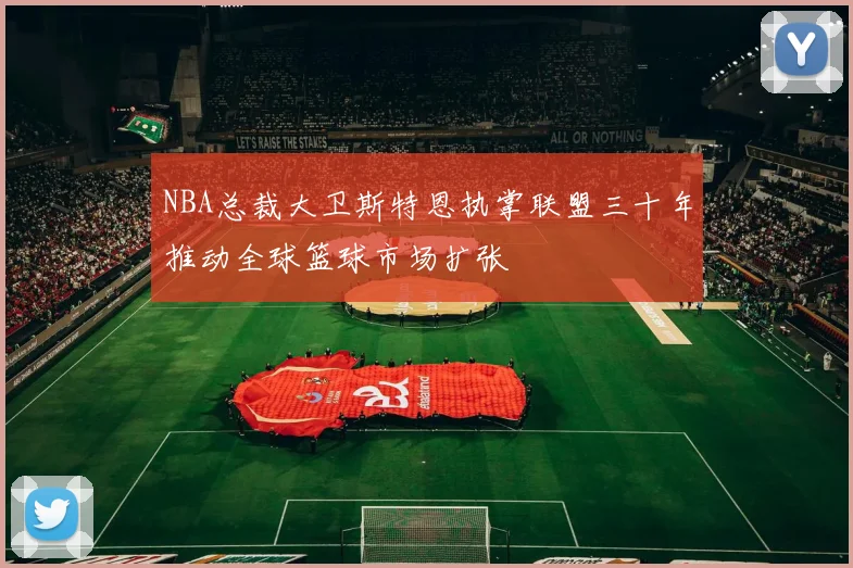 NBA总裁大卫斯特恩执掌联盟三十年推动全球篮球市场扩张