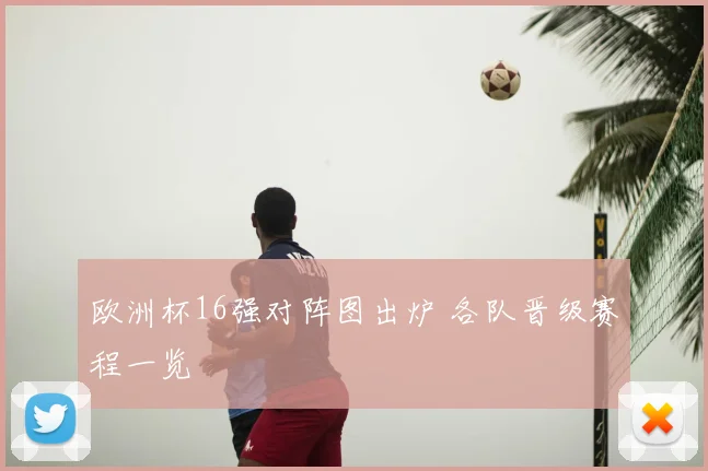 欧洲杯16强对阵图出炉 各队晋级赛程一览