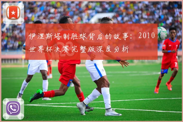 伊涅斯塔制胜球背后的故事:2010世界杯决赛完整版深度分析