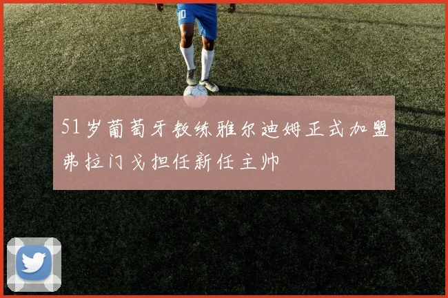 51岁葡萄牙教练雅尔迪姆正式加盟弗拉门戈担任新任主帅