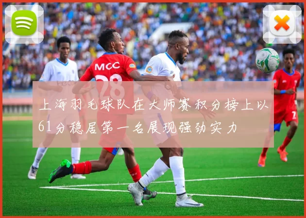 上海羽毛球队在大师赛积分榜上以61分稳居第一名展现强劲实力
