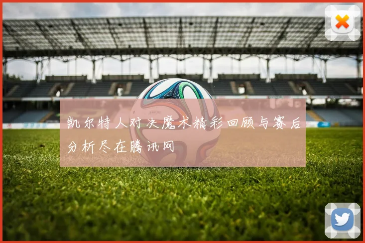 凯尔特人对决魔术精彩回顾与赛后分析尽在腾讯网