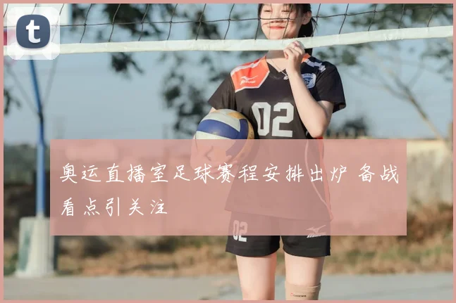 奥运直播室足球赛程安排出炉 备战看点引关注