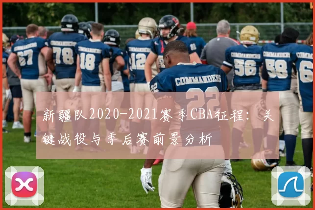 新疆队2020-2021赛季CBA征程：关键战役与季后赛前景分析