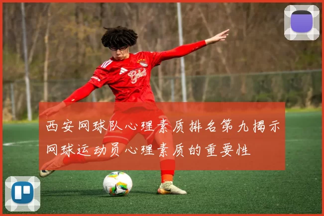 西安网球队心理素质排名第九揭示网球运动员心理素质的重要性