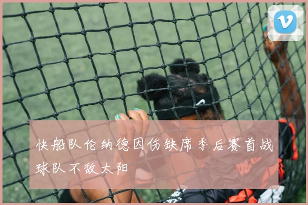 快船队伦纳德因伤缺席季后赛首战球队不敌太阳