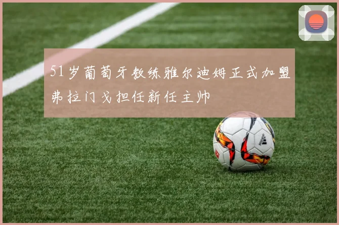 51岁葡萄牙教练雅尔迪姆正式加盟弗拉门戈担任新任主帅