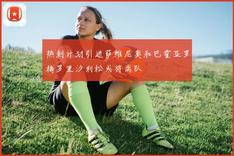 热刺计划引进萨维尼奥和巴霍亚罗梅罗里沙利松或将离队