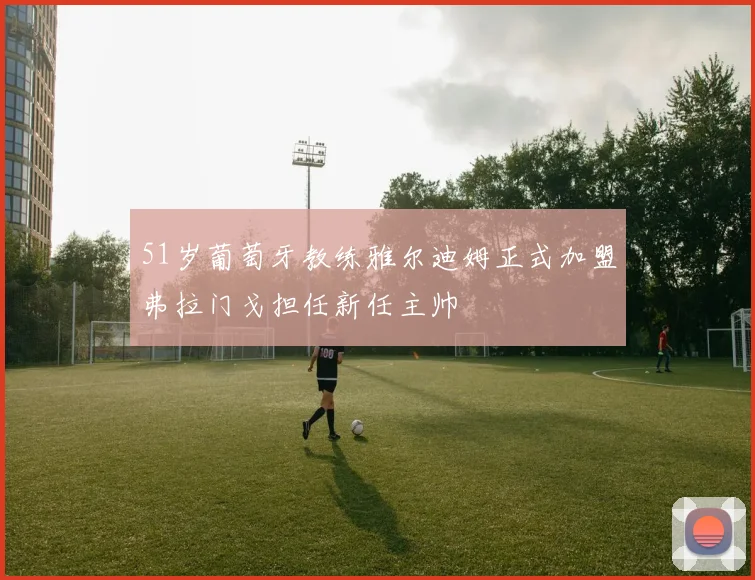 51岁葡萄牙教练雅尔迪姆正式加盟弗拉门戈担任新任主帅