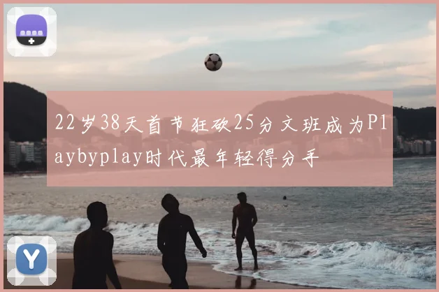 22岁38天首节狂砍25分文班成为Playbyplay时代最年轻得分手