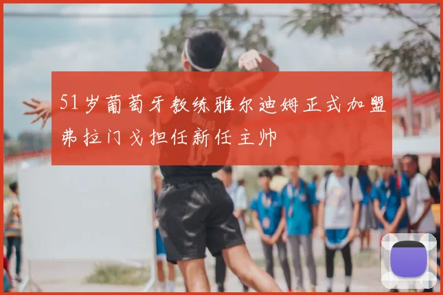 51岁葡萄牙教练雅尔迪姆正式加盟弗拉门戈担任新任主帅