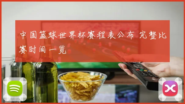 中国篮球世界杯赛程表公布 完整比赛时间一览