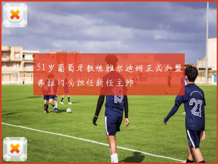 51岁葡萄牙教练雅尔迪姆正式加盟弗拉门戈担任新任主帅