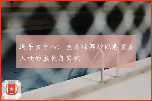 选手为中心：全方位解析比赛背后人物的成长与突破