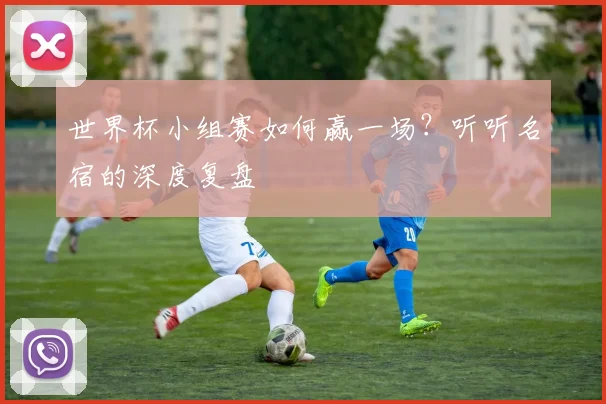 世界杯小组赛如何赢一场?听听名宿的深度复盘